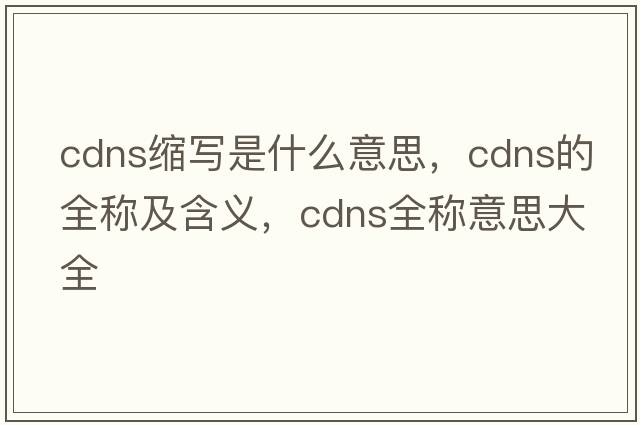 cdns縮寫(xiě)是什么意思，cdns的全稱(chēng)及含義，cdns全稱(chēng)意思大全