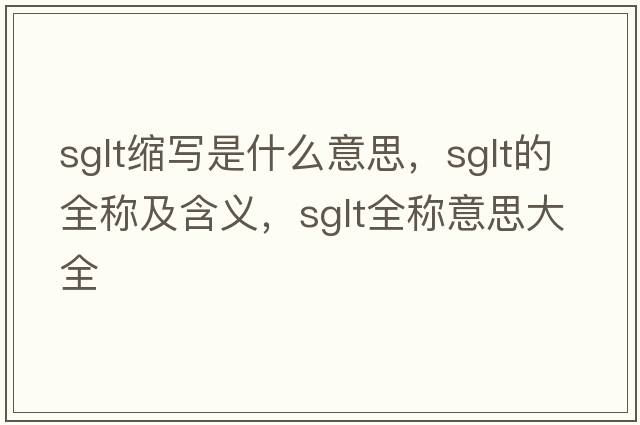 sglt縮寫(xiě)是什么意思，sglt的全稱(chēng)及含義，sglt全稱(chēng)意思大全