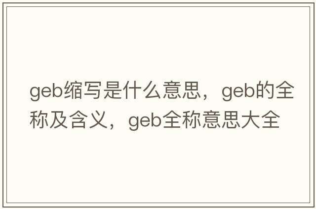 geb縮寫(xiě)是什么意思，geb的全稱(chēng)及含義，geb全稱(chēng)意思大全