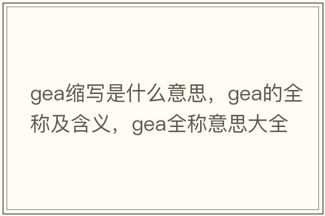 gea縮寫(xiě)是什么意思，gea的全稱(chēng)及含義，gea全稱(chēng)意思大全