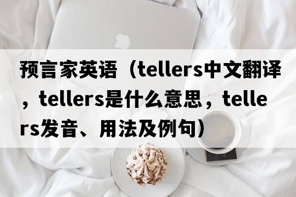 預言家英語(yǔ)（tellers中文翻譯，tellers是什么意思，tellers發(fā)音、用法及例句）