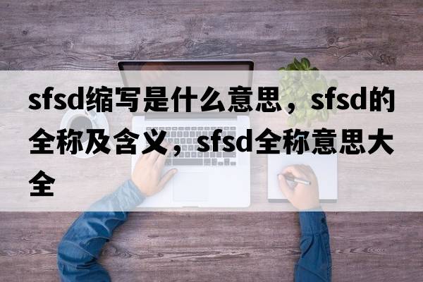 sfsd縮寫(xiě)是什么意思，sfsd的全稱(chēng)及含義，sfsd全稱(chēng)意思大全