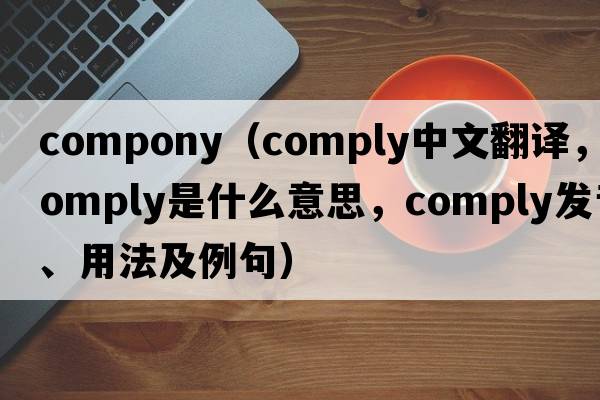 compony（comply中文翻譯，comply是什么意思，comply發(fā)音、用法及例句）
