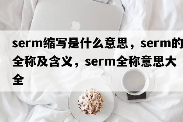 serm縮寫(xiě)是什么意思，serm的全稱(chēng)及含義，serm全稱(chēng)意思大全