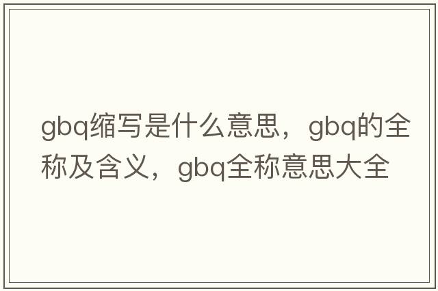gbq縮寫(xiě)是什么意思，gbq的全稱(chēng)及含義，gbq全稱(chēng)意思大全