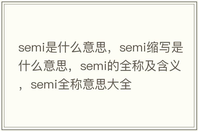 semi是什么意思，semi縮寫(xiě)是什么意思，semi的全稱(chēng)及含義，semi全稱(chēng)意思大全