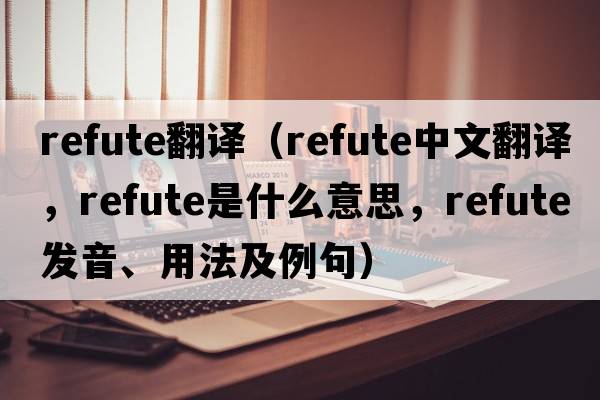 Refute翻譯（refute中文翻譯，refute是什么意思，refute發(fā)音、用法及例句）