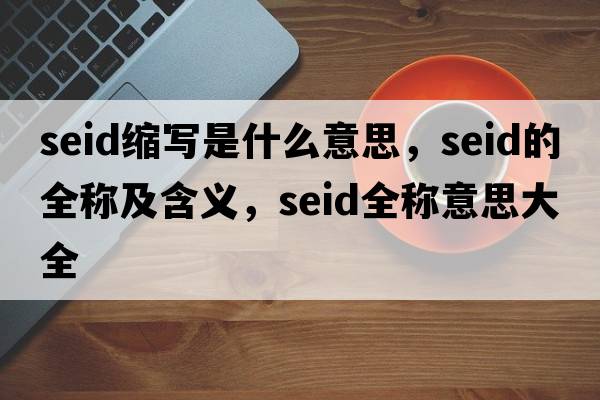 seid縮寫(xiě)是什么意思，seid的全稱(chēng)及含義，seid全稱(chēng)意思大全