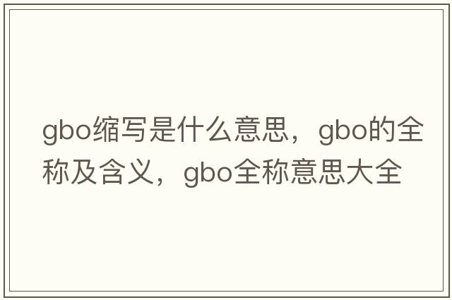 gbo縮寫(xiě)是什么意思，gbo的全稱(chēng)及含義，gbo全稱(chēng)意思大全