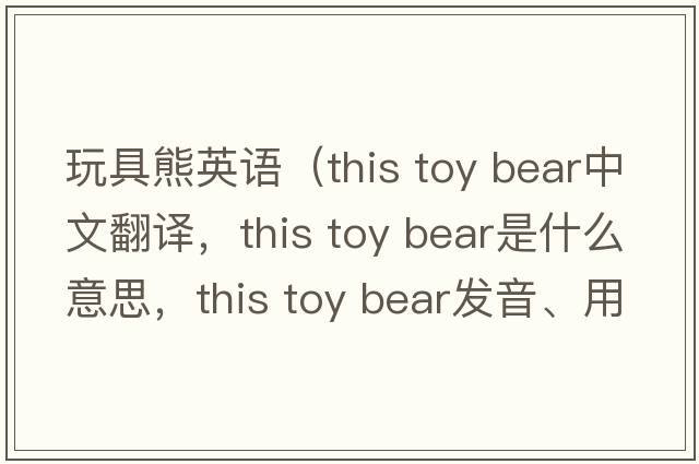 玩具熊英語(yǔ)（this toy bear中文翻譯，this toy bear是什么意思，this toy bear發(fā)音、用法及例句）