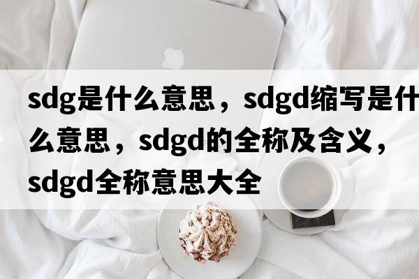 sdg是什么意思，sdgd縮寫(xiě)是什么意思，sdgd的全稱(chēng)及含義，sdgd全稱(chēng)意思大全
