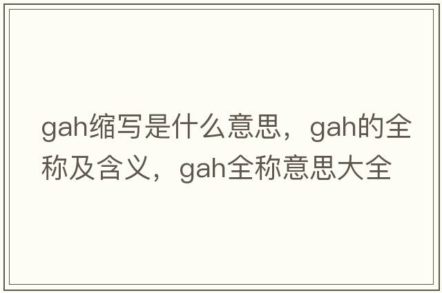 gah縮寫(xiě)是什么意思，gah的全稱(chēng)及含義，gah全稱(chēng)意思大全
