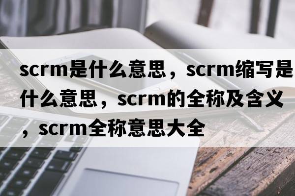 scrm是什么意思，scrm縮寫(xiě)是什么意思，scrm的全稱(chēng)及含義，scrm全稱(chēng)意思大全