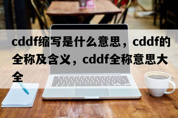 cddf縮寫(xiě)是什么意思，cddf的全稱(chēng)及含義，cddf全稱(chēng)意思大全