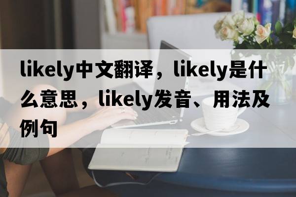 likely中文翻譯，likely是什么意思，likely發(fā)音、用法及例句