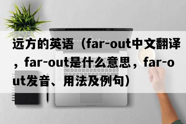 遠方的英語(yǔ)（far-out中文翻譯，far-out是什么意思，far-out發(fā)音、用法及例句）
