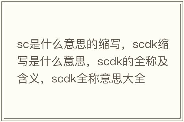 sc是什么意思的縮寫(xiě)，scdk縮寫(xiě)是什么意思，scdk的全稱(chēng)及含義，scdk全稱(chēng)意思大全