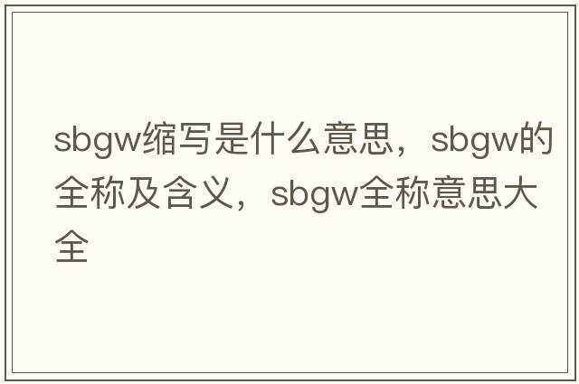 sbgw縮寫(xiě)是什么意思，sbgw的全稱(chēng)及含義，sbgw全稱(chēng)意思大全