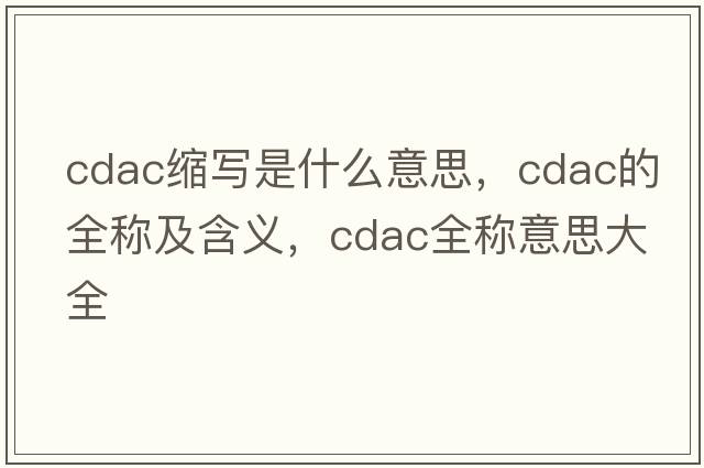 cdac縮寫(xiě)是什么意思，cdac的全稱(chēng)及含義，cdac全稱(chēng)意思大全