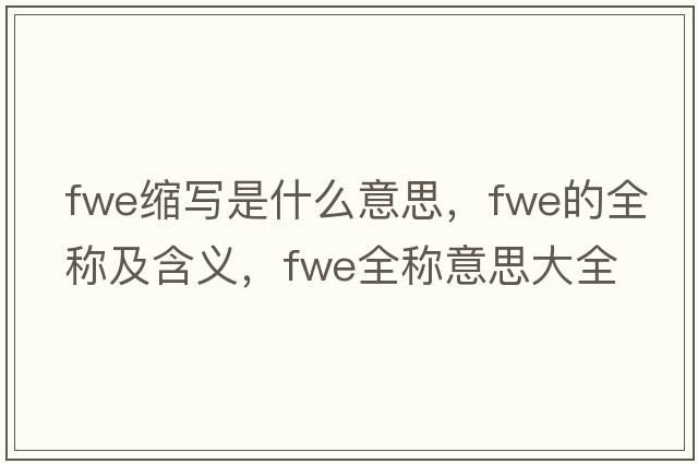 fwe縮寫(xiě)是什么意思，fwe的全稱(chēng)及含義，fwe全稱(chēng)意思大全