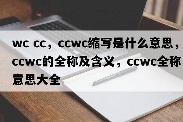 wc cc，ccwc縮寫(xiě)是什么意思，ccwc的全稱(chēng)及含義，ccwc全稱(chēng)意思大全