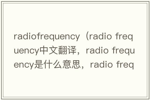 radiofrequency（radio frequency中文翻譯，radio frequency是什么意思，radio frequency發(fā)音、用法及例句）