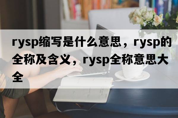 rysp縮寫(xiě)是什么意思，rysp的全稱(chēng)及含義，rysp全稱(chēng)意思大全