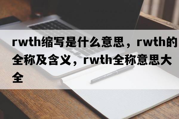 rwth縮寫(xiě)是什么意思，rwth的全稱(chēng)及含義，rwth全稱(chēng)意思大全