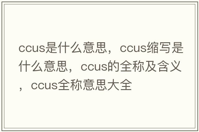 ccus是什么意思，ccus縮寫(xiě)是什么意思，ccus的全稱(chēng)及含義，ccus全稱(chēng)意思大全
