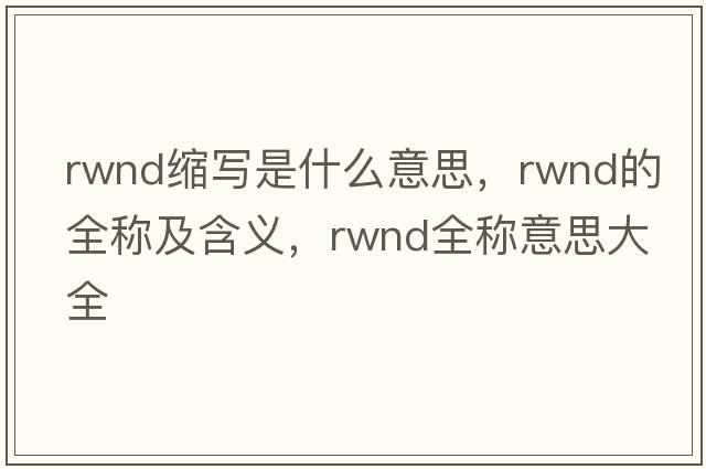 rwnd縮寫(xiě)是什么意思，rwnd的全稱(chēng)及含義，rwnd全稱(chēng)意思大全
