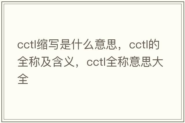 cctl縮寫(xiě)是什么意思，cctl的全稱(chēng)及含義，cctl全稱(chēng)意思大全