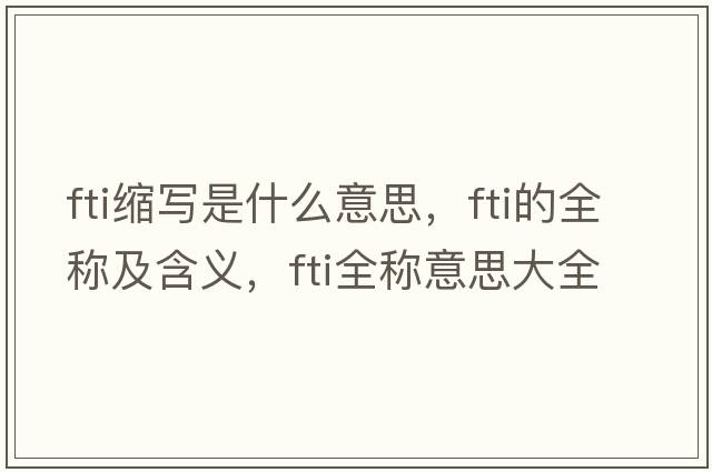fti縮寫(xiě)是什么意思，fti的全稱(chēng)及含義，fti全稱(chēng)意思大全