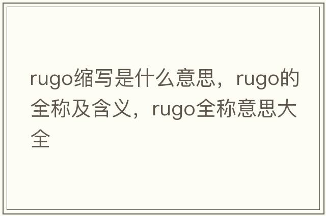 rugo縮寫(xiě)是什么意思，rugo的全稱(chēng)及含義，rugo全稱(chēng)意思大全