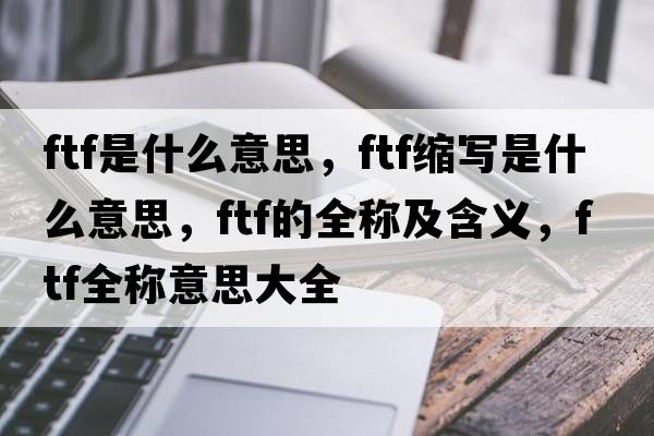 ftf是什么意思，ftf縮寫(xiě)是什么意思，ftf的全稱(chēng)及含義，ftf全稱(chēng)意思大全