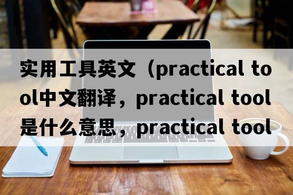 實(shí)用工具英文（practical tool中文翻譯，practical tool是什么意思，practical tool發(fā)音、用法及例句）