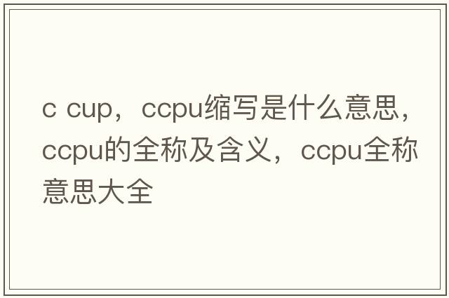c cup，ccpu縮寫(xiě)是什么意思，ccpu的全稱(chēng)及含義，ccpu全稱(chēng)意思大全