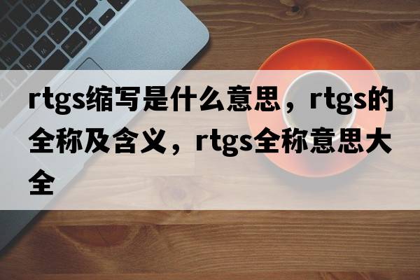 rtgs縮寫(xiě)是什么意思，rtgs的全稱(chēng)及含義，rtgs全稱(chēng)意思大全