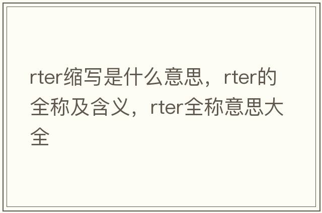 rter縮寫(xiě)是什么意思，rter的全稱(chēng)及含義，rter全稱(chēng)意思大全
