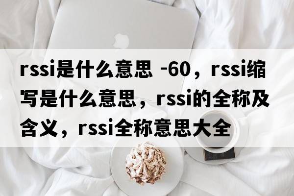 rssi是什么意思 -60，rssi縮寫(xiě)是什么意思，rssi的全稱(chēng)及含義，rssi全稱(chēng)意思大全