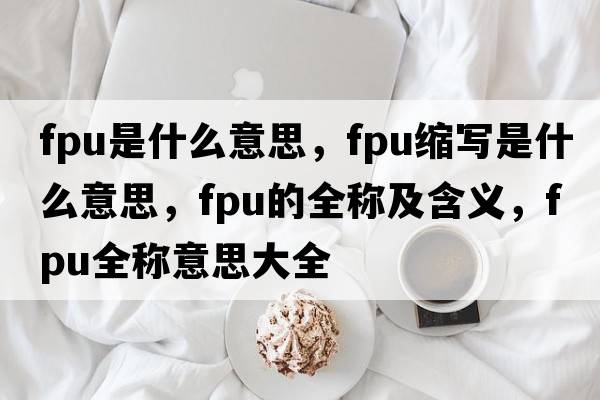 fpu是什么意思，fpu縮寫(xiě)是什么意思，fpu的全稱(chēng)及含義，fpu全稱(chēng)意思大全