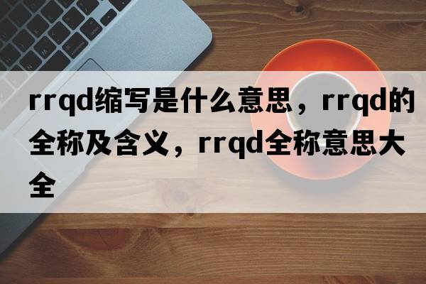 rrqd縮寫(xiě)是什么意思，rrqd的全稱(chēng)及含義，rrqd全稱(chēng)意思大全