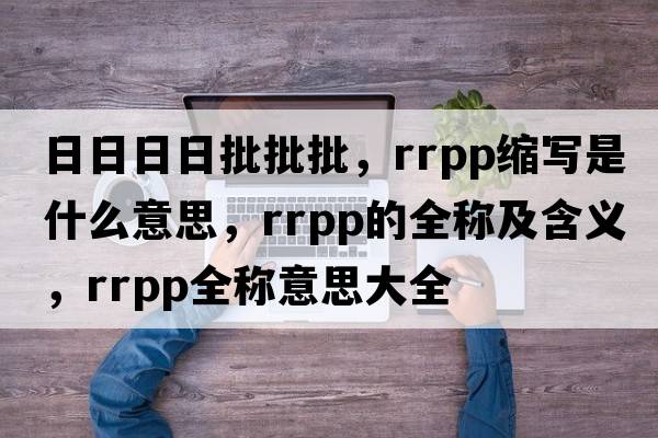 日日日日批批批，rrpp縮寫(xiě)是什么意思，rrpp的全稱(chēng)及含義，rrpp全稱(chēng)意思大全