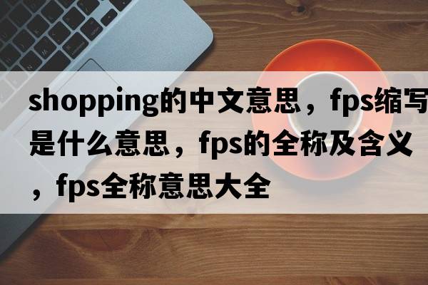shopping的中文意思，fps縮寫(xiě)是什么意思，fps的全稱(chēng)及含義，fps全稱(chēng)意思大全