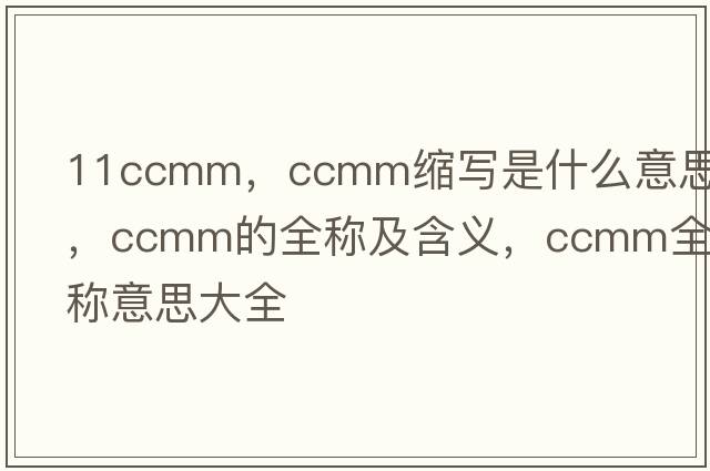 11ccmm，ccmm縮寫(xiě)是什么意思，ccmm的全稱(chēng)及含義，ccmm全稱(chēng)意思大全