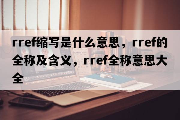 rref縮寫(xiě)是什么意思，rref的全稱(chēng)及含義，rref全稱(chēng)意思大全