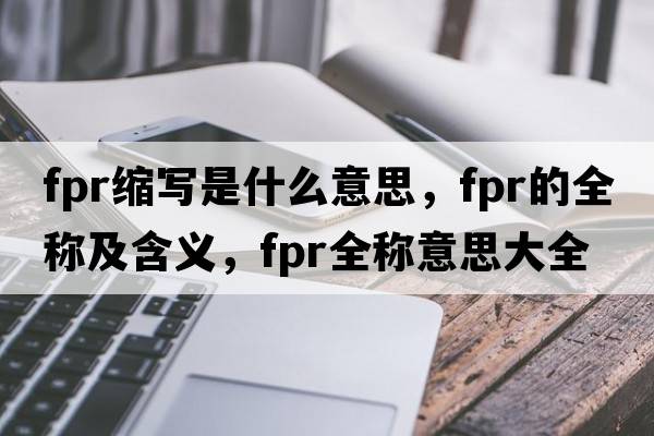 fpr縮寫(xiě)是什么意思，fpr的全稱(chēng)及含義，fpr全稱(chēng)意思大全