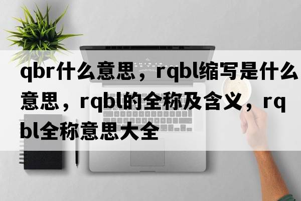 qbr什么意思，rqbl縮寫(xiě)是什么意思，rqbl的全稱(chēng)及含義，rqbl全稱(chēng)意思大全