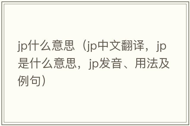 jp什么意思（jp中文翻譯，jp是什么意思，jp發(fā)音、用法及例句）