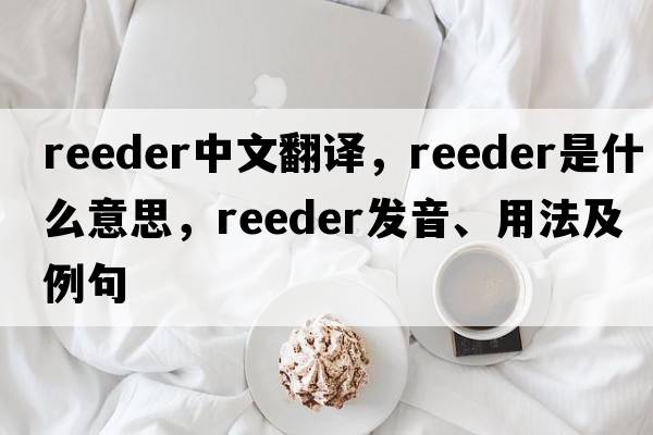 reeder中文翻譯，reeder是什么意思，reeder發(fā)音、用法及例句