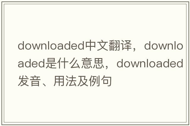downloaded中文翻譯，downloaded是什么意思，downloaded發(fā)音、用法及例句
